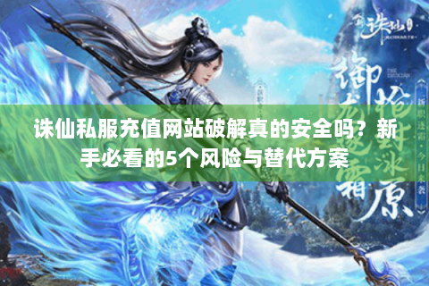 诛仙私服充值网站破解真的安全吗？新手必看的5个风险与替代方案