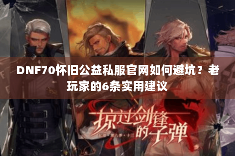 DNF70怀旧公益私服官网如何避坑？老玩家的6条实用建议
