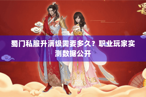 蜀门私服升满级需要多久？职业玩家实测数据公开