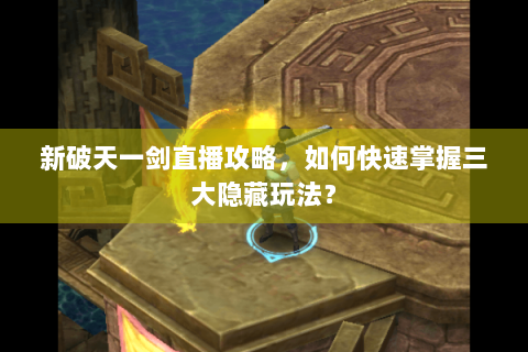 新破天一剑直播攻略，如何快速掌握三大隐藏玩法？
