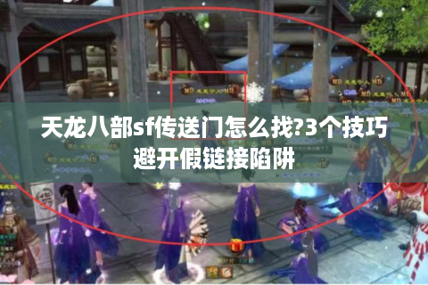 天龙八部sf传送门怎么找?3个技巧避开假链接陷阱
