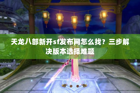 天龙八部新开sf发布网怎么找？三步解决版本选择难题