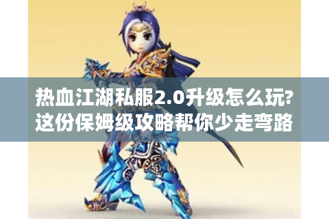 热血江湖私服2.0升级怎么玩?这份保姆级攻略帮你少走弯路