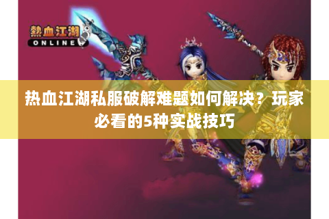 热血江湖私服破解难题如何解决？玩家必看的5种实战技巧