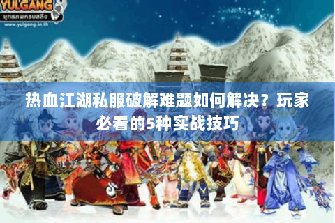 热血江湖私服破解难题如何解决？玩家必看的5种实战技巧