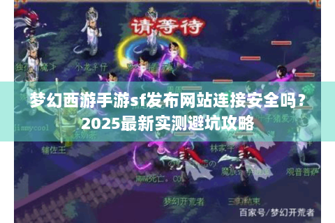 梦幻西游手游sf发布网站连接安全吗？2025最新实测避坑攻略