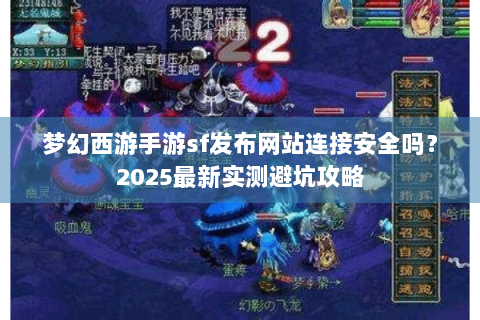 梦幻西游手游sf发布网站连接安全吗？2025最新实测避坑攻略