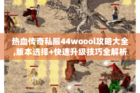 热血传奇私服44woool攻略大全,版本选择+快速升级技巧全解析