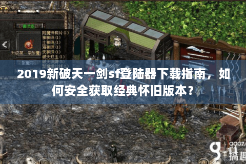 2019新破天一剑sf登陆器下载指南，如何安全获取经典怀旧版本？