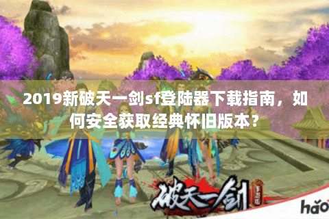 2019新破天一剑sf登陆器下载指南，如何安全获取经典怀旧版本？