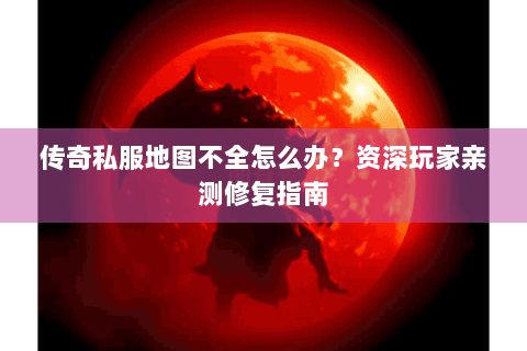 传奇私服地图不全怎么办？资深玩家亲测修复指南