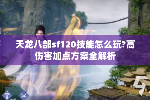 天龙八部sf120技能怎么玩?高伤害加点方案全解析