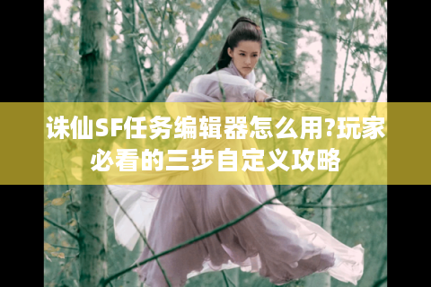 诛仙SF任务编辑器怎么用?玩家必看的三步自定义攻略