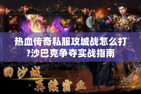 热血传奇私服攻城战怎么打?沙巴克争夺实战指南