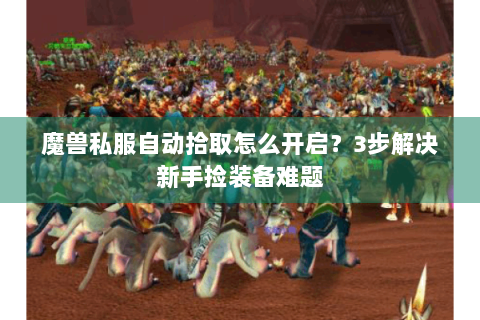 魔兽私服自动拾取怎么开启？3步解决新手捡装备难题