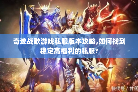 奇迹战歌游戏私服版本攻略,如何找到稳定高福利的私服?