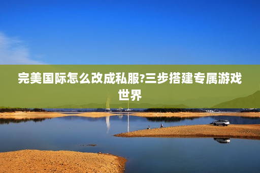 完美国际怎么改成私服?三步搭建专属游戏世界