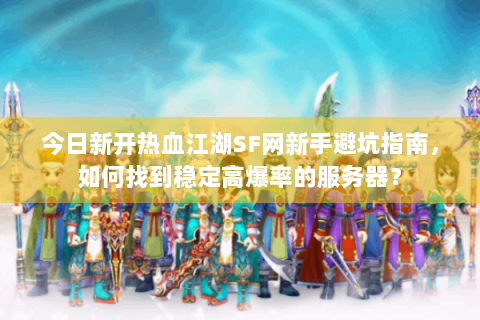 今日新开热血江湖SF网新手避坑指南，如何找到稳定高爆率的服务器？