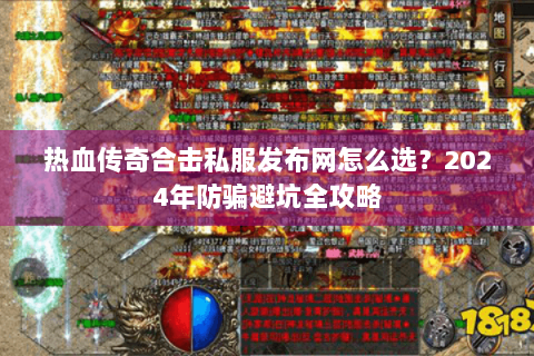 热血传奇合击私服发布网怎么选？2024年防骗避坑全攻略