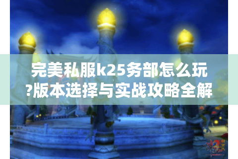 完美私服k25务部怎么玩?版本选择与实战攻略全解析