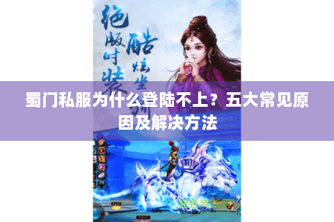 蜀门私服为什么登陆不上？五大常见原因及解决方法