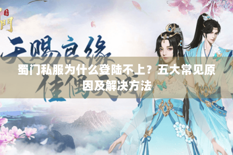 蜀门私服为什么登陆不上？五大常见原因及解决方法