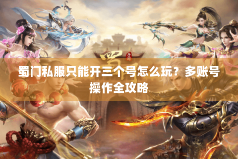 蜀门私服只能开三个号怎么玩？多账号操作全攻略