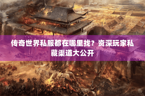 传奇世界私服都在哪里找？资深玩家私藏渠道大公开