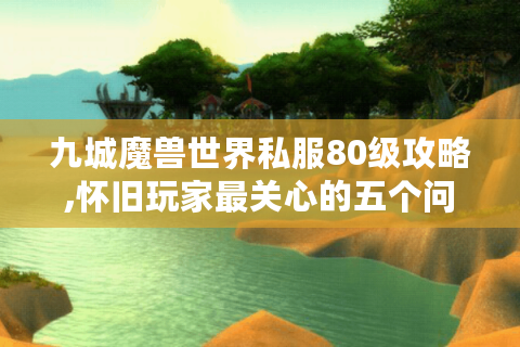 九城魔兽世界私服80级攻略,怀旧玩家最关心的五个问题解答
