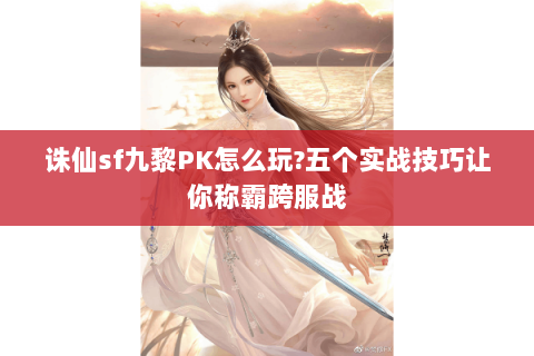诛仙sf九黎PK怎么玩?五个实战技巧让你称霸跨服战