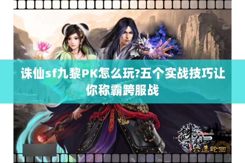 诛仙sf九黎PK怎么玩?五个实战技巧让你称霸跨服战