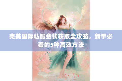 完美国际私服金钱获取全攻略，新手必看的5种高效方法