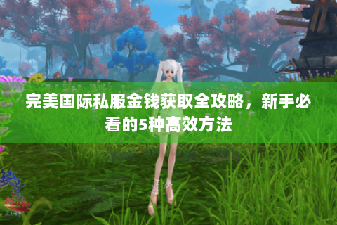完美国际私服金钱获取全攻略，新手必看的5种高效方法
