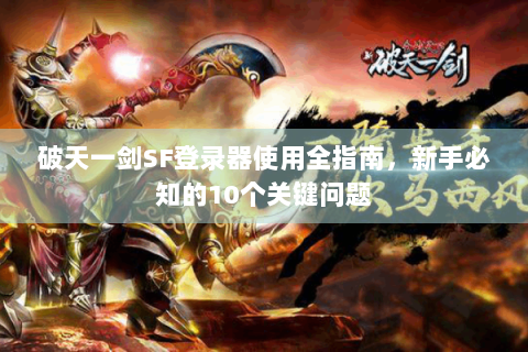 破天一剑SF登录器使用全指南，新手必知的10个关键问题