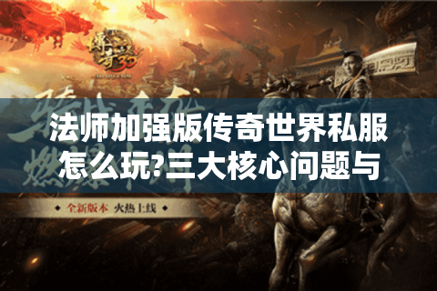 法师加强版传奇世界私服怎么玩?三大核心问题与速成攻略