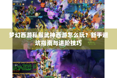 梦幻西游私服武神西游怎么玩？新手避坑指南与进阶技巧