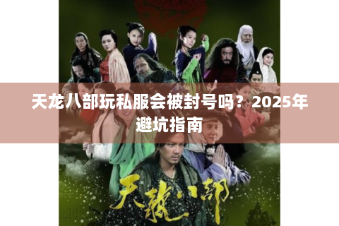 天龙八部玩私服会被封号吗？2025年避坑指南