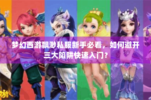 梦幻西游飘渺私服新手必看，如何避开三大陷阱快速入门？
