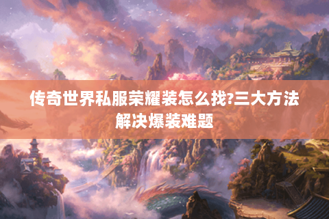 传奇世界私服荣耀装怎么找?三大方法解决爆装难题