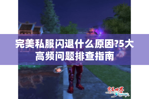完美私服闪退什么原因?5大高频问题排查指南