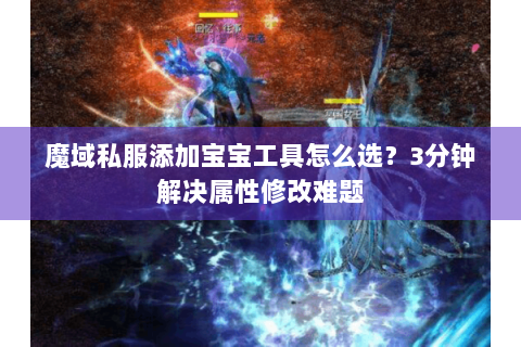 魔域私服添加宝宝工具怎么选？3分钟解决属性修改难题