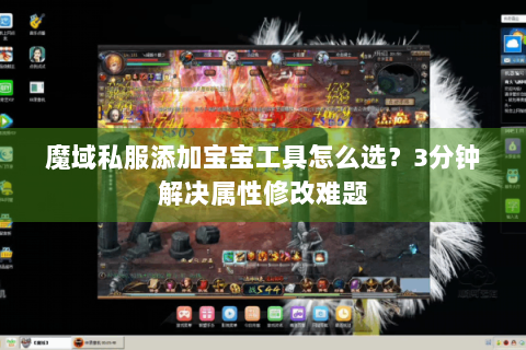 魔域私服添加宝宝工具怎么选？3分钟解决属性修改难题