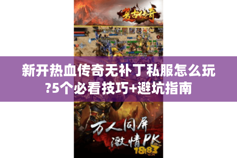 新开热血传奇无补丁私服怎么玩?5个必看技巧+避坑指南