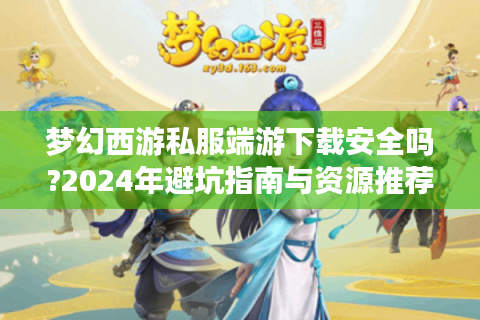 梦幻西游私服端游下载安全吗?2024年避坑指南与资源推荐