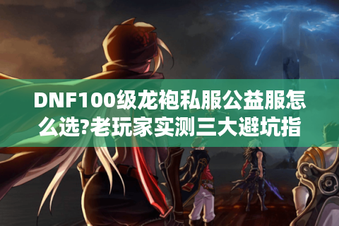 DNF100级龙袍私服公益服怎么选?老玩家实测三大避坑指南