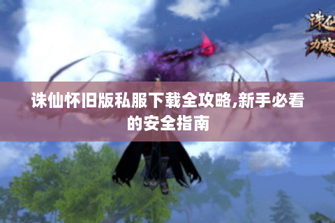 诛仙怀旧版私服下载全攻略,新手必看的安全指南