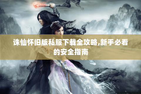 诛仙怀旧版私服下载全攻略,新手必看的安全指南