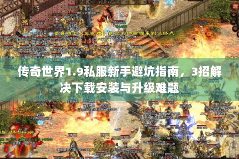 传奇世界1.9私服新手避坑指南，3招解决下载安装与升级难题