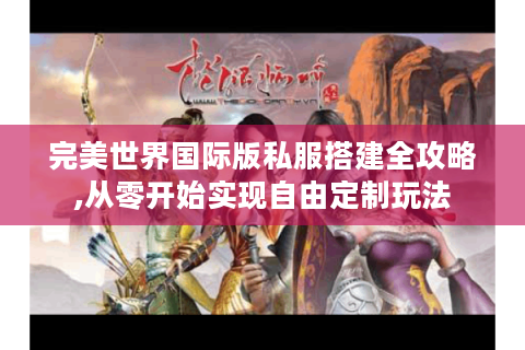 完美世界国际版私服搭建全攻略,从零开始实现自由定制玩法