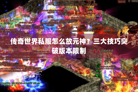 传奇世界私服怎么放元神？三大技巧突破版本限制